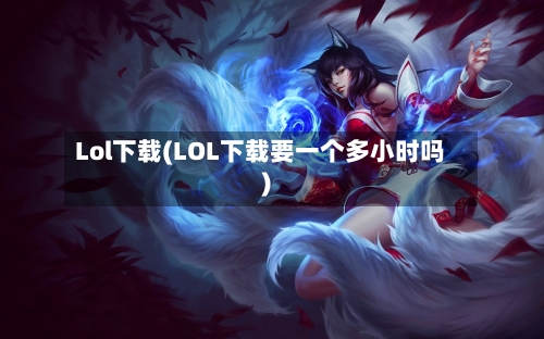 Lol下载(LOL下载要一个多小时吗)-第2张图片