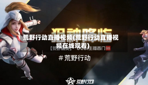 荒野行动直播视频(荒野行动直播视频在线观看)-第1张图片