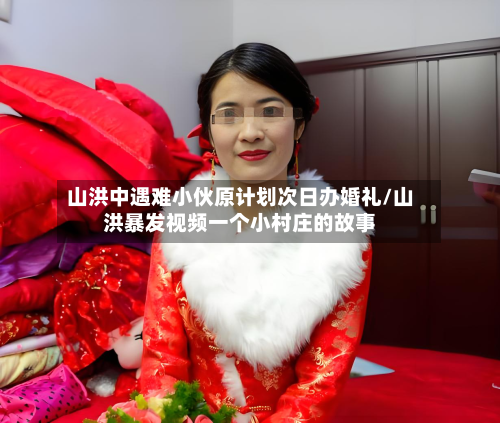 山洪中遇难小伙原计划次日办婚礼/山洪暴发视频一个小村庄的故事-第1张图片