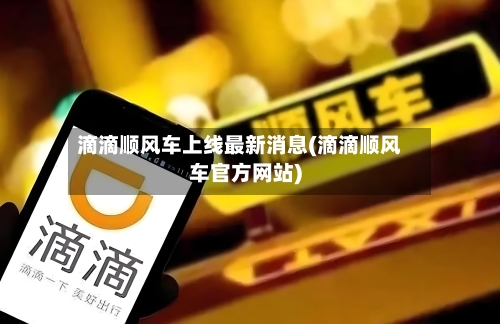 滴滴顺风车上线最新消息(滴滴顺风车官方网站)-第1张图片