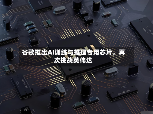 谷歌推出AI训练与推理专用芯片，再次挑战英伟达-第1张图片