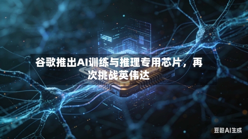 谷歌推出AI训练与推理专用芯片，再次挑战英伟达-第2张图片