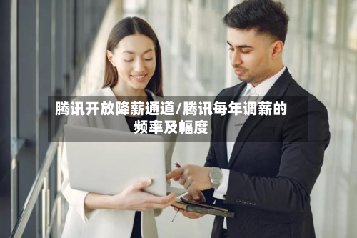 腾讯开放降薪通道/腾讯每年调薪的频率及幅度-第1张图片