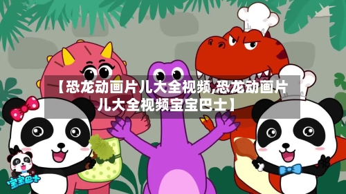 【恐龙动画片儿大全视频,恐龙动画片儿大全视频宝宝巴士】-第2张图片