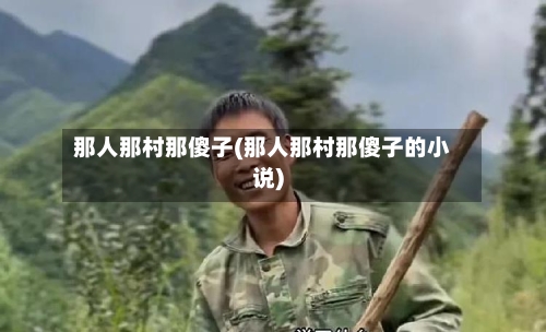 那人那村那傻子(那人那村那傻子的小说)-第1张图片