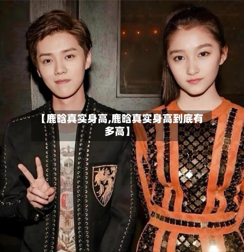 【鹿晗真实身高,鹿晗真实身高到底有多高】-第1张图片