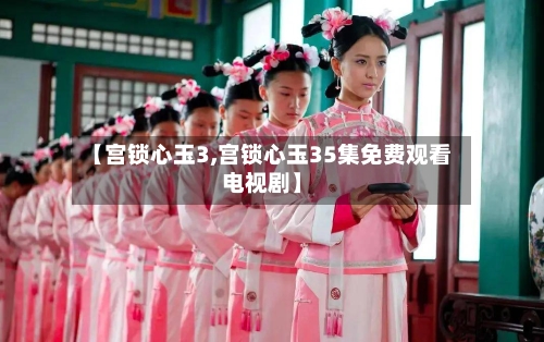 【宫锁心玉3,宫锁心玉35集免费观看电视剧】-第1张图片
