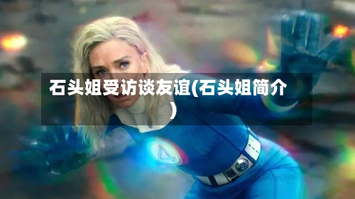 石头姐受访谈友谊(石头姐简介)-第1张图片