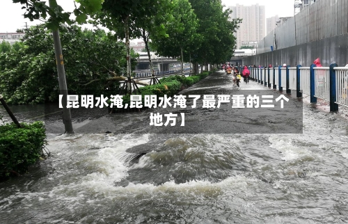 【昆明水淹,昆明水淹了最严重的三个地方】-第1张图片