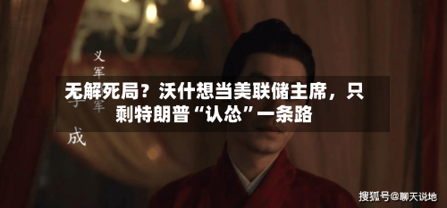 无解死局？沃什想当美联储主席	，只剩特朗普“认怂”一条路-第1张图片