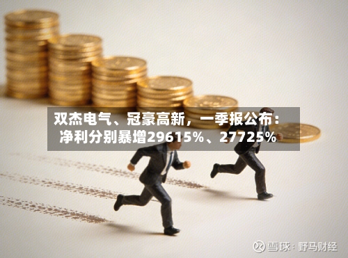 双杰电气	、冠豪高新	，一季报公布：净利分别暴增29615%、27725%-第1张图片