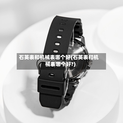 石英表和机械表哪个好(石英表和机械表哪个好?)-第2张图片