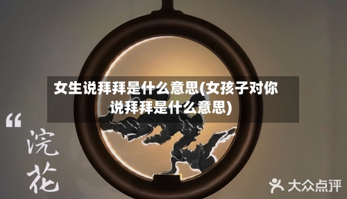 女生说拜拜是什么意思(女孩子对你说拜拜是什么意思)-第1张图片