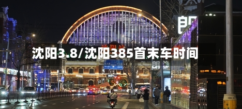 沈阳3.8/沈阳385首末车时间-第3张图片