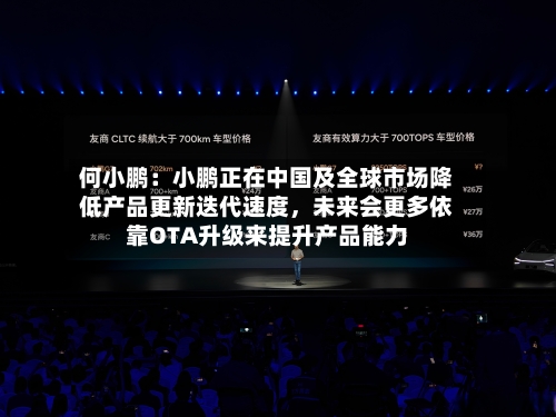 何小鹏：小鹏正在中国及全球市场降低产品更新迭代速度	，未来会更多依靠OTA升级来提升产品能力-第2张图片