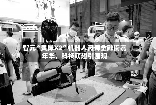 智元“灵犀X2”机器人热舞金融街嘉年华	，科技萌趣引围观-第1张图片