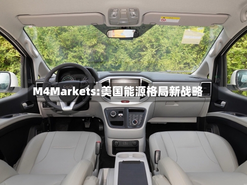 M4Markets:美国能源格局新战略-第3张图片