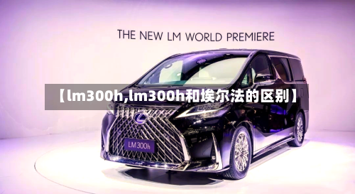【lm300h,lm300h和埃尔法的区别】-第1张图片
