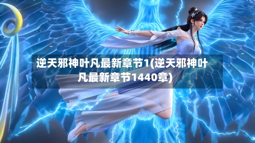 逆天邪神叶凡最新章节1(逆天邪神叶凡最新章节1440章)-第1张图片