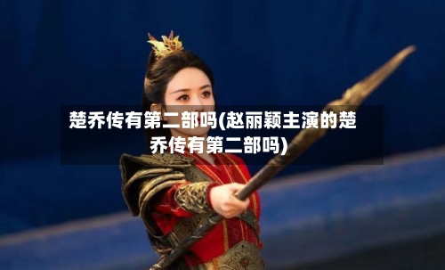 楚乔传有第二部吗(赵丽颖主演的楚乔传有第二部吗)-第2张图片