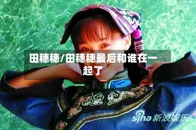 田穗穗/田穗穗最后和谁在一起了-第1张图片