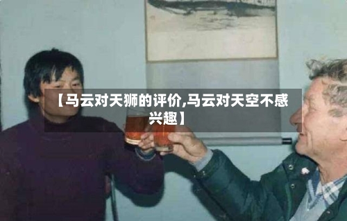 【马云对天狮的评价,马云对天空不感兴趣】-第1张图片