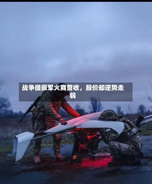 战争提振军火商营收	，股价却逆势走弱-第1张图片