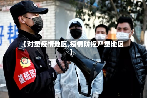 【对重疫情地区,疫情防控严重地区】-第1张图片