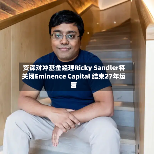 资深对冲基金经理Ricky Sandler将关闭Eminence Capital 结束27年运营-第1张图片