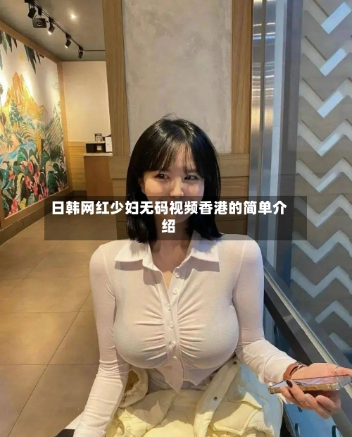 日韩网红少妇无码视频香港的简单介绍-第1张图片