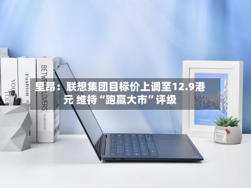 里昂：联想集团目标价上调至12.9港元 维持“跑赢大市”评级-第2张图片