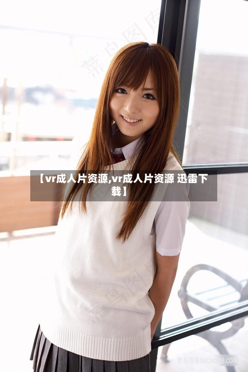 【vr成人片资源,vr成人片资源 迅雷下载】-第3张图片