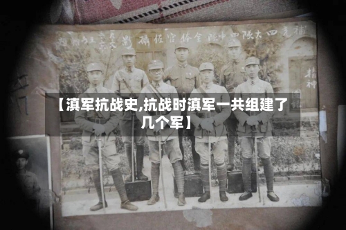 【滇军抗战史,抗战时滇军一共组建了几个军】-第2张图片