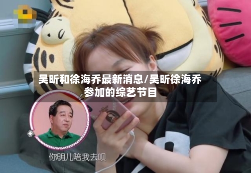 吴昕和徐海乔最新消息/吴昕徐海乔参加的综艺节目-第1张图片