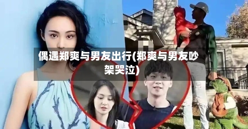 偶遇郑爽与男友出行(郑爽与男友吵架哭泣)-第2张图片