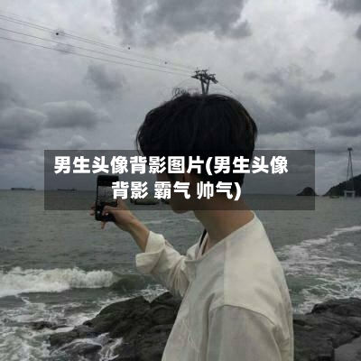 男生头像背影图片(男生头像背影 霸气 帅气)-第2张图片