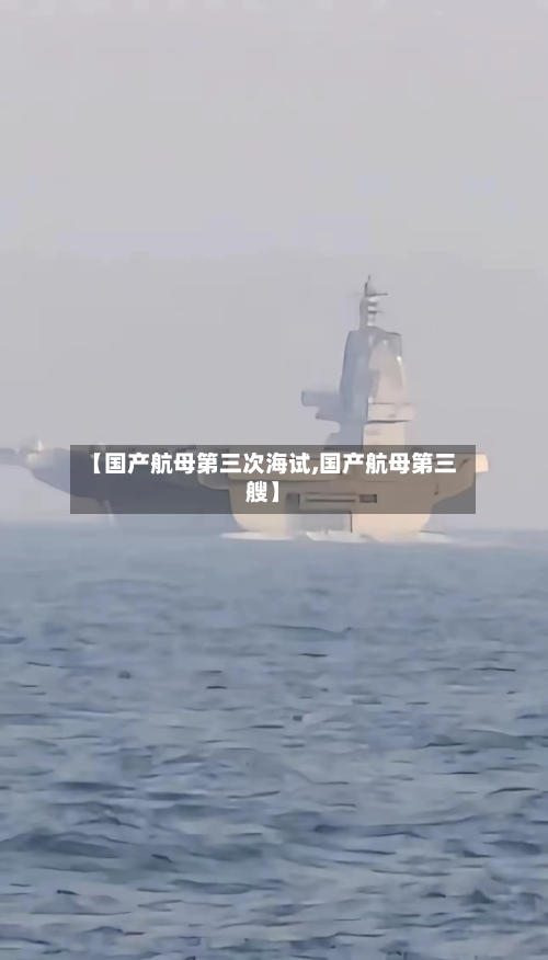 【国产航母第三次海试,国产航母第三艘】-第1张图片