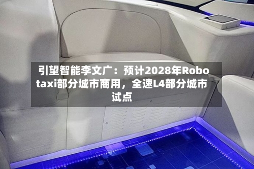引望智能李文广：预计2028年Robotaxi部分城市商用，全速L4部分城市试点-第1张图片