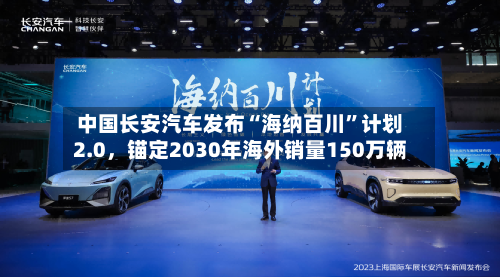 中国长安汽车发布“海纳百川	”计划2.0	，锚定2030年海外销量150万辆-第1张图片