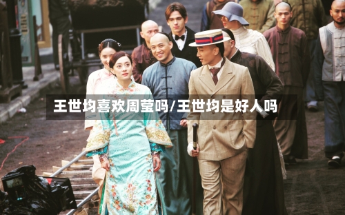 王世均喜欢周莹吗/王世均是好人吗-第1张图片