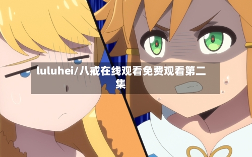 luluhei/八戒在线观看免费观看第二集-第2张图片