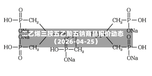 二乙烯三胺五乙酸五钠商品报价动态（2026-04-25）-第3张图片