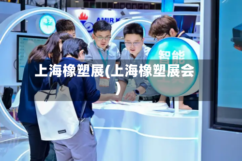 上海橡塑展(上海橡塑展会)-第1张图片