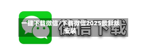 一键下载微信/下载微信2025最新版安装-第2张图片
