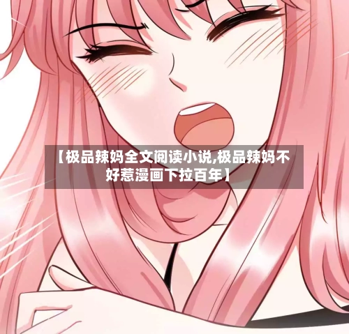 【极品辣妈全文阅读小说,极品辣妈不好惹漫画下拉百年】-第2张图片