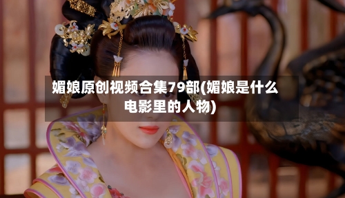 媚娘原创视频合集79部(媚娘是什么电影里的人物)-第1张图片