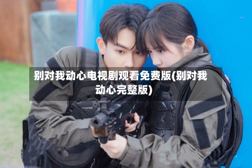 别对我动心电视剧观看免费版(别对我动心完整版)-第1张图片