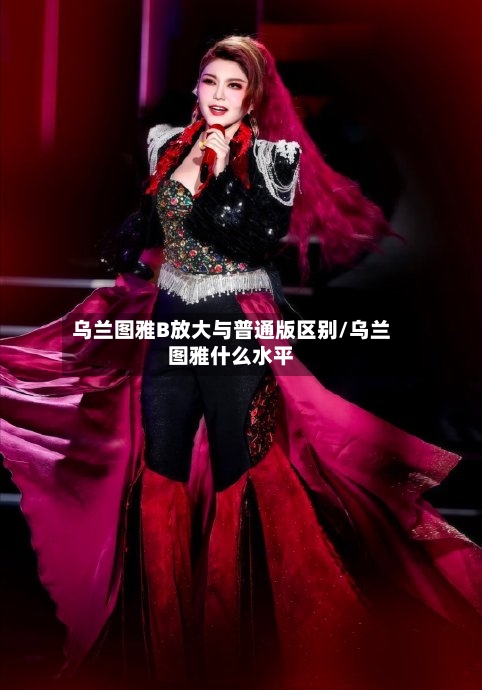 乌兰图雅B放大与普通版区别/乌兰图雅什么水平-第1张图片
