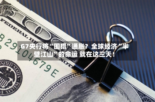 G7央行将“围猎”通胀？全球经济“半壁江山”的命运 就在这三天！-第1张图片