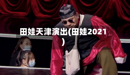 田娃天津演出(田娃2021)-第3张图片